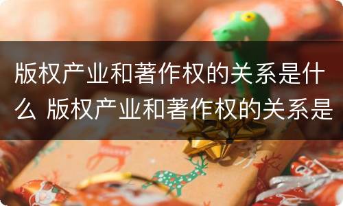 版权产业和著作权的关系是什么 版权产业和著作权的关系是什么意思