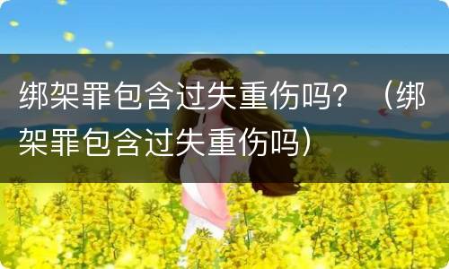 绑架罪包含过失重伤吗？（绑架罪包含过失重伤吗）
