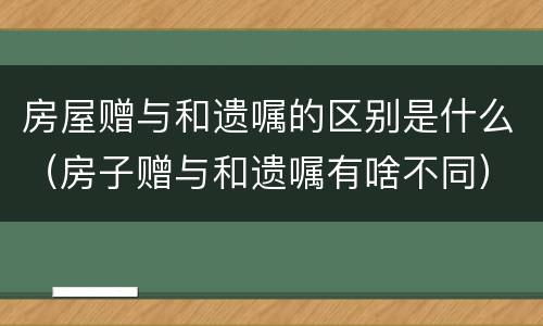 房屋赠与和遗嘱的区别是什么（房子赠与和遗嘱有啥不同）