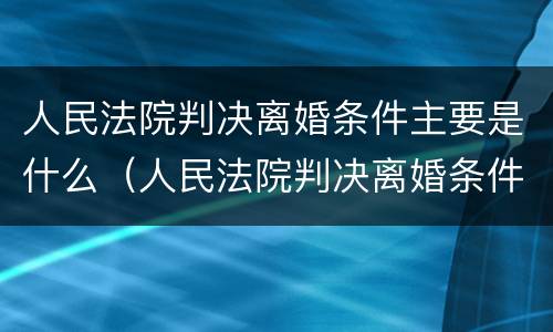 人民法院判决离婚条件主要是什么（人民法院判决离婚条件主要是什么内容）
