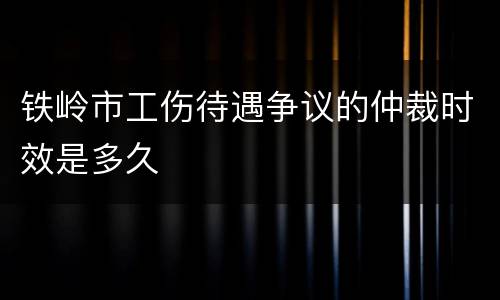 铁岭市工伤待遇争议的仲裁时效是多久