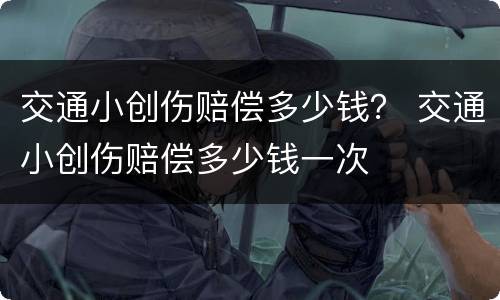 交通小创伤赔偿多少钱？ 交通小创伤赔偿多少钱一次