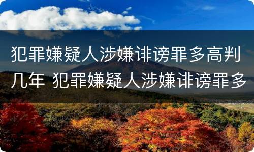犯罪嫌疑人涉嫌诽谤罪多高判几年 犯罪嫌疑人涉嫌诽谤罪多高判几年呢