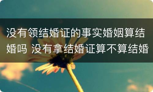 没有领结婚证的事实婚姻算结婚吗 没有拿结婚证算不算结婚