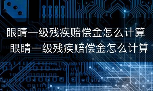 眼睛一级残疾赔偿金怎么计算 眼睛一级残疾赔偿金怎么计算出来的