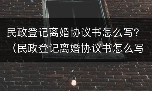 民政登记离婚协议书怎么写？（民政登记离婚协议书怎么写的）