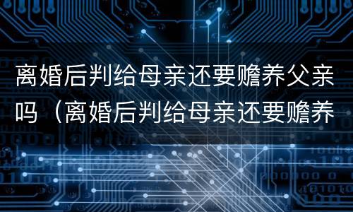 离婚后判给母亲还要赡养父亲吗（离婚后判给母亲还要赡养父亲吗知乎）