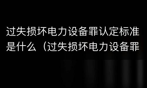 过失损坏电力设备罪认定标准是什么（过失损坏电力设备罪的构成要件）