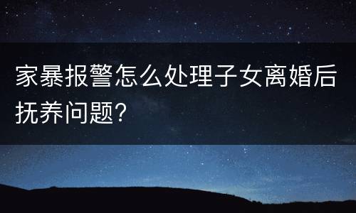 家暴报警怎么处理子女离婚后抚养问题?