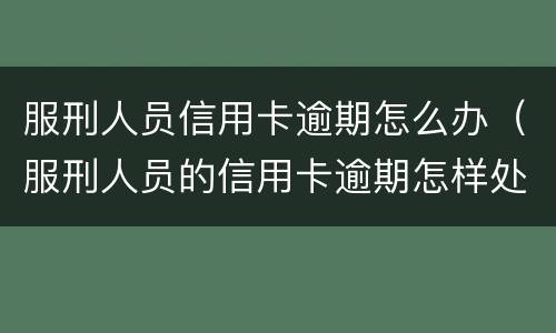 服刑人员信用卡逾期怎么办（服刑人员的信用卡逾期怎样处理）