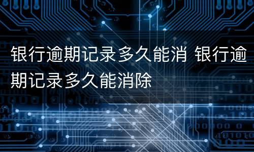 银行逾期记录多久能消 银行逾期记录多久能消除