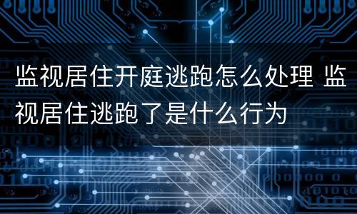 监视居住开庭逃跑怎么处理 监视居住逃跑了是什么行为
