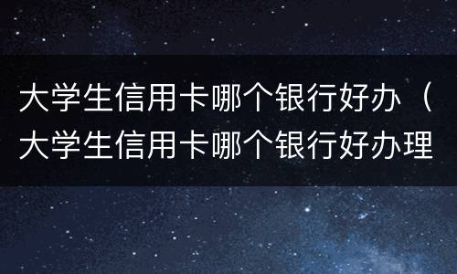 大学生信用卡哪个银行好办（大学生信用卡哪个银行好办理）