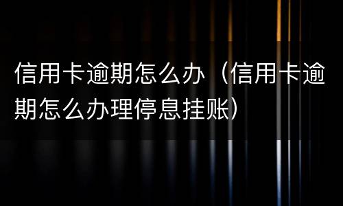 信用卡逾期怎么办（信用卡逾期怎么办理停息挂账）