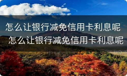 怎么让银行减免信用卡利息呢 怎么让银行减免信用卡利息呢知乎