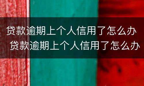 贷款逾期上个人信用了怎么办 贷款逾期上个人信用了怎么办