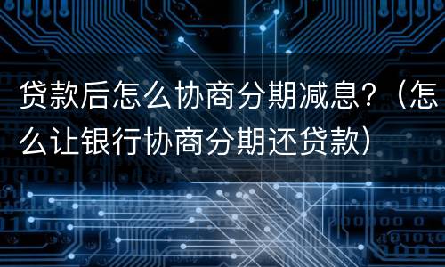 贷款后怎么协商分期减息?（怎么让银行协商分期还贷款）
