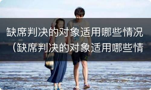 缺席判决的对象适用哪些情况（缺席判决的对象适用哪些情况可以调解）