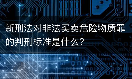 新刑法对非法买卖危险物质罪的判刑标准是什么?