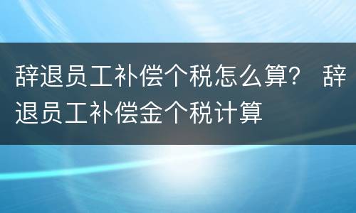 辞退员工补偿个税怎么算？ 辞退员工补偿金个税计算