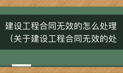 建设工程合同无效的怎么处理（关于建设工程合同无效的处理）