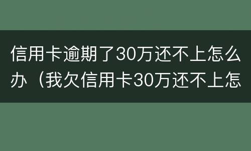 信用卡逾期了30万还不上怎么办（我欠信用卡30万还不上怎么办）