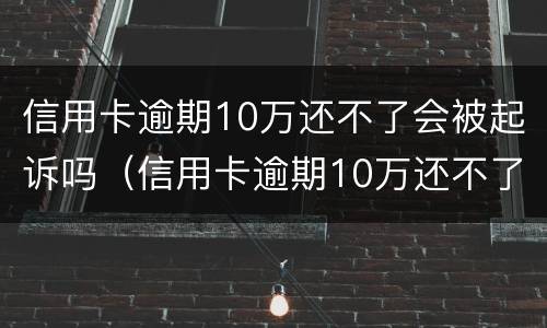 信用卡逾期10万还不了会被起诉吗（信用卡逾期10万还不了会被起诉吗知乎）