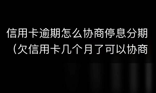 信用卡逾期怎么协商停息分期（欠信用卡几个月了可以协商分期还吗）