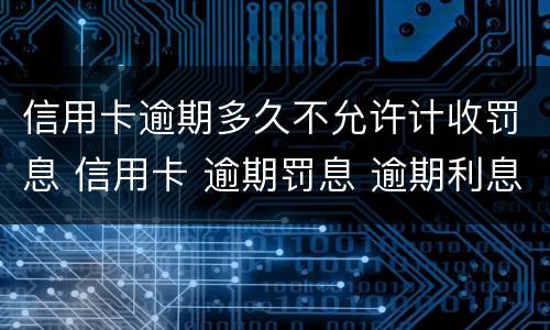 信用卡逾期多久不允许计收罚息 信用卡 逾期罚息 逾期利息
