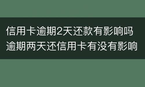 信用卡逾期2天还款有影响吗 逾期两天还信用卡有没有影响