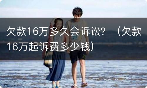 欠款16万多久会诉讼？（欠款16万起诉费多少钱）