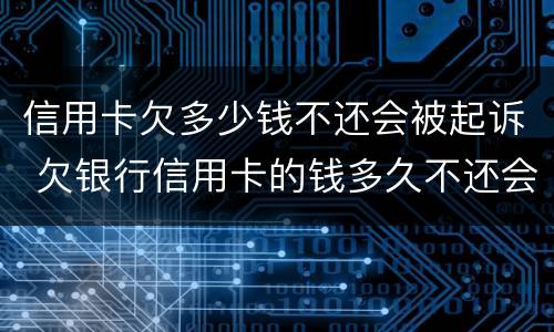 信用卡欠多少钱不还会被起诉 欠银行信用卡的钱多久不还会被起诉
