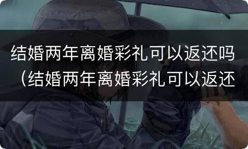 结婚两年离婚彩礼可以返还吗（结婚两年离婚彩礼可以返还吗）