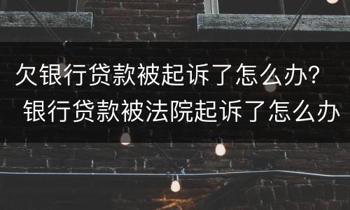 欠银行贷款被起诉了怎么办？ 银行贷款被法院起诉了怎么办