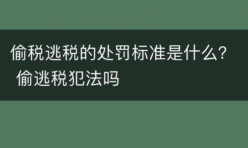 偷税逃税的处罚标准是什么？ 偷逃税犯法吗