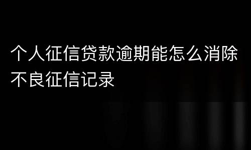 个人征信贷款逾期能怎么消除不良征信记录