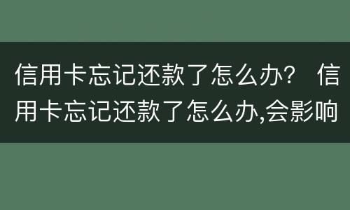 信用卡忘记还款了怎么办？ 信用卡忘记还款了怎么办,会影响信用吗?