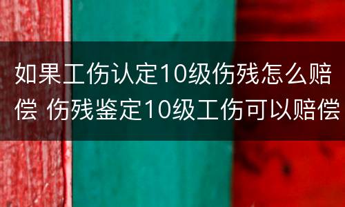 如果工伤认定10级伤残怎么赔偿 伤残鉴定10级工伤可以赔偿多少