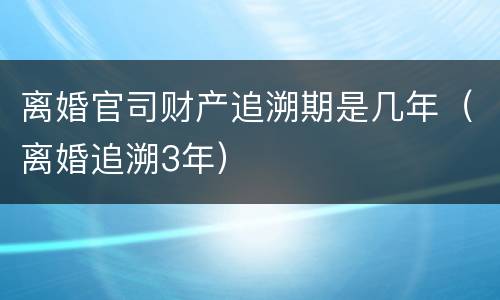 离婚官司财产追溯期是几年（离婚追溯3年）
