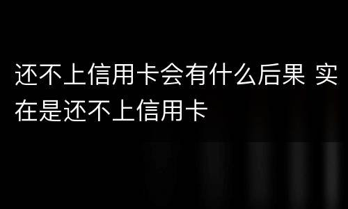 还不上信用卡会有什么后果 实在是还不上信用卡