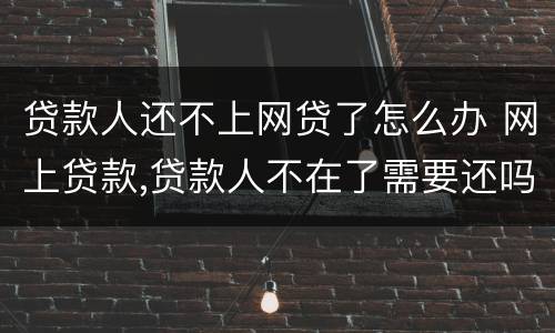 贷款人还不上网贷了怎么办 网上贷款,贷款人不在了需要还吗