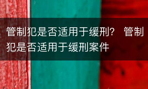 管制犯是否适用于缓刑？ 管制犯是否适用于缓刑案件