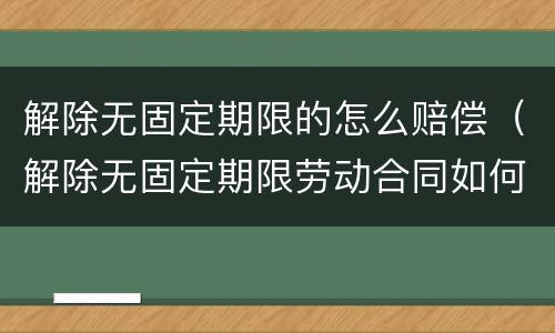 解除无固定期限的怎么赔偿（解除无固定期限劳动合同如何赔偿）