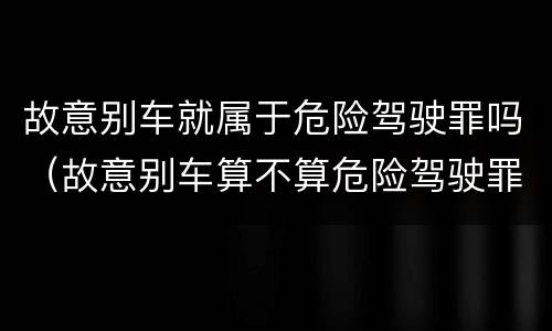 故意别车就属于危险驾驶罪吗（故意别车算不算危险驾驶罪）
