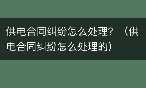 供电合同纠纷怎么处理？（供电合同纠纷怎么处理的）