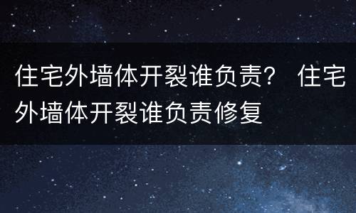 住宅外墙体开裂谁负责？ 住宅外墙体开裂谁负责修复