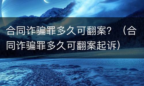 合同诈骗罪多久可翻案？（合同诈骗罪多久可翻案起诉）