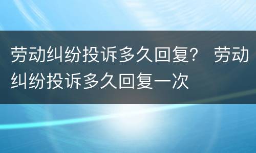 劳动纠纷投诉多久回复？ 劳动纠纷投诉多久回复一次