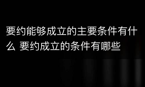 要约能够成立的主要条件有什么 要约成立的条件有哪些