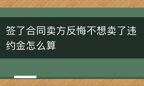 签了合同卖方反悔不想卖了违约金怎么算